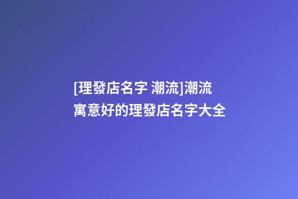 [理發店名字 潮流]潮流寓意好的理發店名字大全-第1張-店鋪起名-玄機派